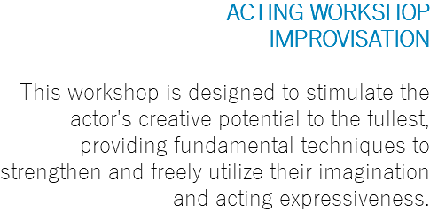 ACTING WORKSHOP IMPROVISATION This workshop is designed to stimulate the actor's creative potential to the fullest, providing fundamental techniques to strengthen and freely utilize their imagination and acting expressiveness.