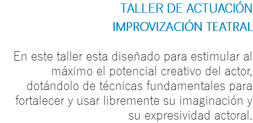TALLER DE ACTUACIÓN IMPROVIZACIÓN TEATRAL En este taller esta diseñado para estimular al máximo el potencial creativo del actor, dotándolo de técnicas fundamentales para fortalecer y usar libremente su imaginación y su expresividad actoral. 